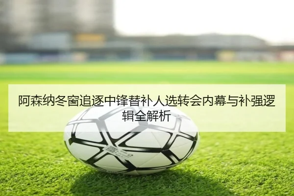 阿森纳冬窗追逐中锋替补人选转会内幕与补强逻辑全解析